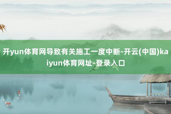 开yun体育网导致有关施工一度中断-开云(中国)kaiyun体育网址-登录入口