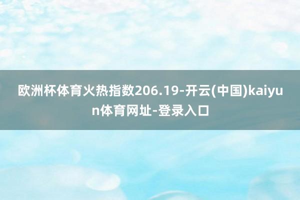欧洲杯体育火热指数206.19-开云(中国)kaiyun体育网址-登录入口