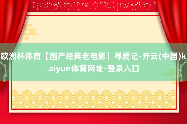 欧洲杯体育【国产经典老电影】寻爱记-开云(中国)kaiyun体育网址-登录入口