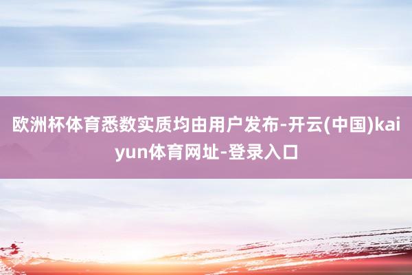 欧洲杯体育悉数实质均由用户发布-开云(中国)kaiyun体育网址-登录入口