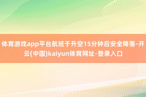 体育游戏app平台航班于升空15分钟后安全降落-开云(中国)kaiyun体育网址-登录入口