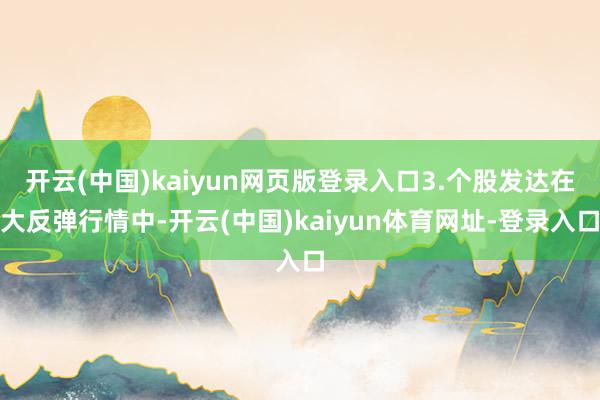 开云(中国)kaiyun网页版登录入口3.个股发达在大反弹行情中-开云(中国)kaiyun体育网址-登录入口