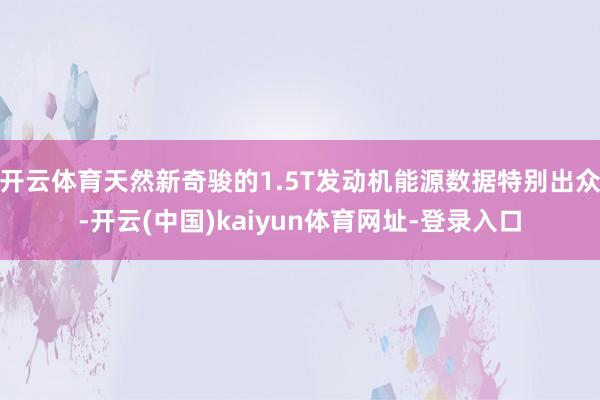 开云体育天然新奇骏的1.5T发动机能源数据特别出众-开云(中国)kaiyun体育网址-登录入口
