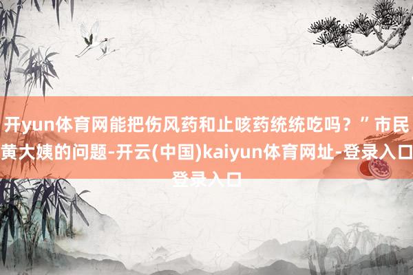 开yun体育网能把伤风药和止咳药统统吃吗？”市民黄大姨的问题-开云(中国)kaiyun体育网址-登录入口