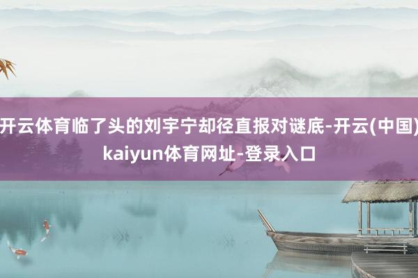 开云体育临了头的刘宇宁却径直报对谜底-开云(中国)kaiyun体育网址-登录入口