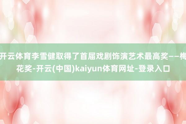开云体育李雪健取得了首届戏剧饰演艺术最高奖——梅花奖-开云(中国)kaiyun体育网址-登录入口