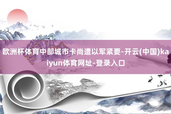 欧洲杯体育中部城市卡尚遭以军紧要-开云(中国)kaiyun体育网址-登录入口
