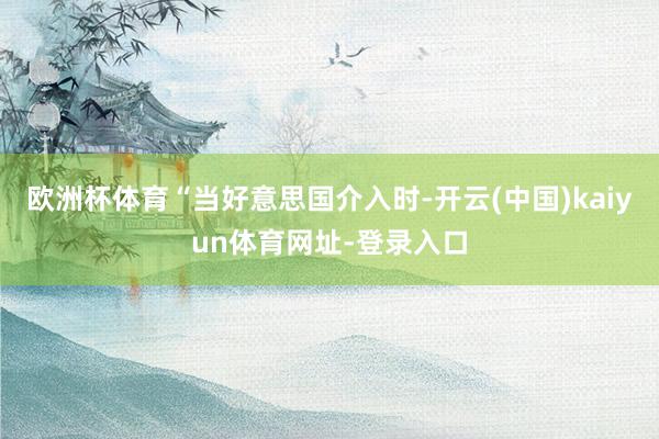 欧洲杯体育　　“当好意思国介入时-开云(中国)kaiyun体育网址-登录入口