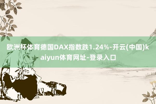 欧洲杯体育　　德国DAX指数跌1.24%-开云(中国)kaiyun体育网址-登录入口