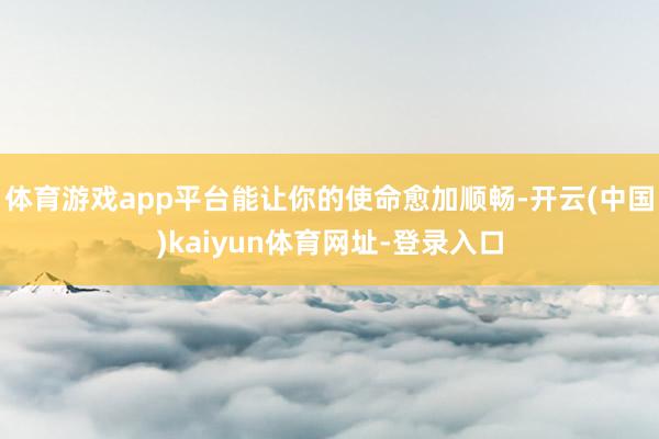 体育游戏app平台能让你的使命愈加顺畅-开云(中国)kaiyun体育网址-登录入口