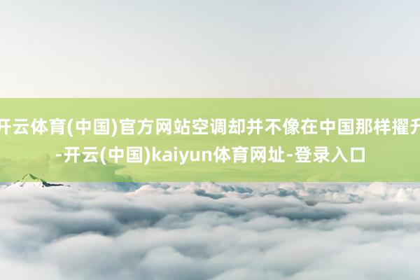 开云体育(中国)官方网站空调却并不像在中国那样擢升-开云(中国)kaiyun体育网址-登录入口