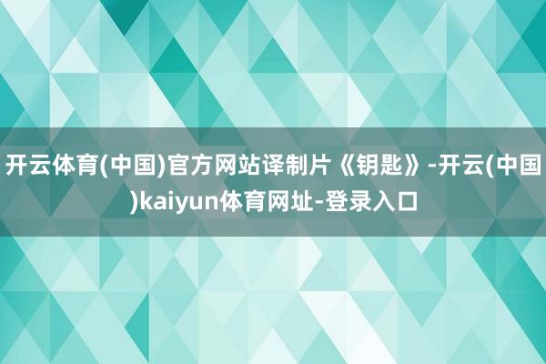 开云体育(中国)官方网站译制片《钥匙》-开云(中国)kaiyun体育网址-登录入口
