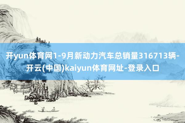 开yun体育网1-9月新动力汽车总销量316713辆-开云(中国)kaiyun体育网址-登录入口