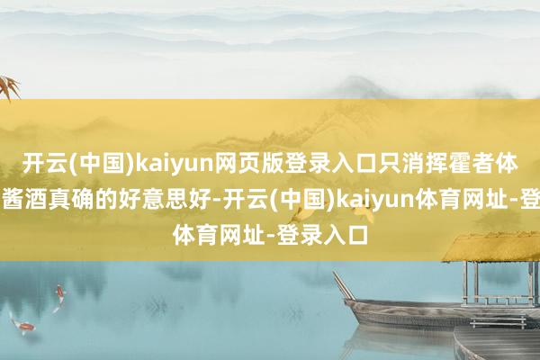 开云(中国)kaiyun网页版登录入口只消挥霍者体验到了酱酒真确的好意思好-开云(中国)kaiyun体育网址-登录入口