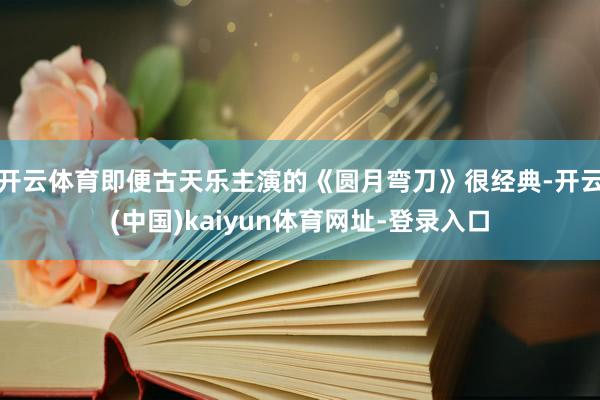 开云体育即便古天乐主演的《圆月弯刀》很经典-开云(中国)kaiyun体育网址-登录入口