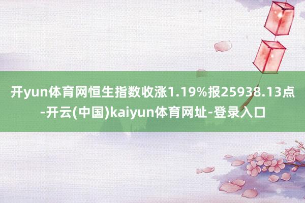 开yun体育网恒生指数收涨1.19%报25938.13点-开云(中国)kaiyun体育网址-登录入口