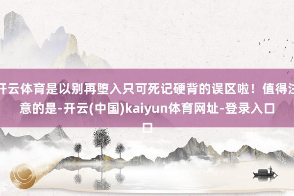 开云体育是以别再堕入只可死记硬背的误区啦！值得注意的是-开云(中国)kaiyun体育网址-登录入口