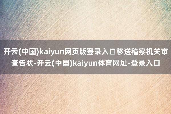 开云(中国)kaiyun网页版登录入口移送稽察机关审查告状-开云(中国)kaiyun体育网址-登录入口