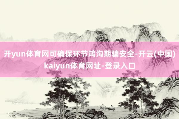 开yun体育网可确保环节鸿沟期骗安全-开云(中国)kaiyun体育网址-登录入口