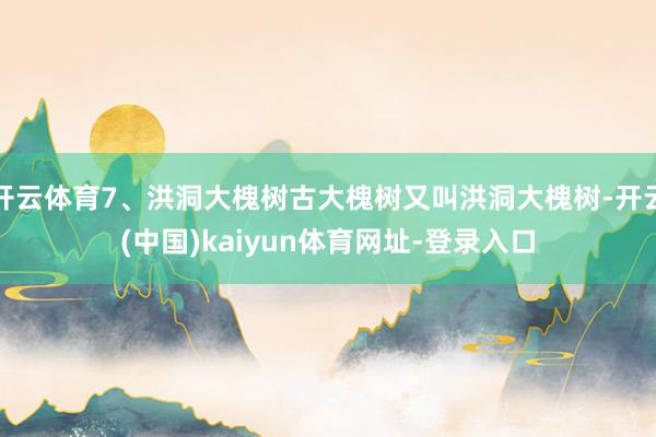 开云体育7、洪洞大槐树古大槐树又叫洪洞大槐树-开云(中国)kaiyun体育网址-登录入口