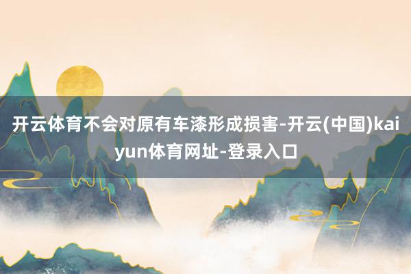 开云体育不会对原有车漆形成损害-开云(中国)kaiyun体育网址-登录入口