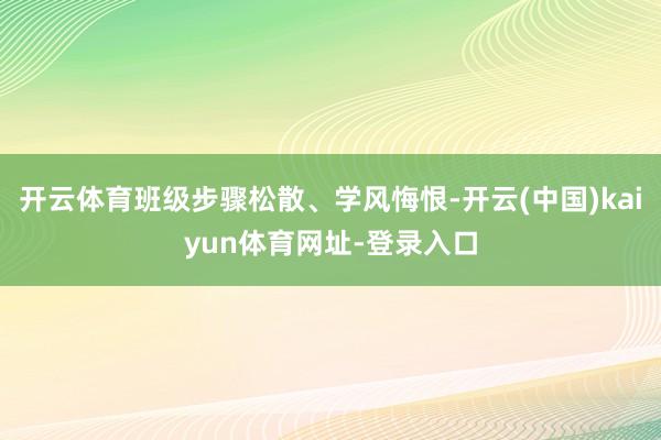 开云体育班级步骤松散、学风悔恨-开云(中国)kaiyun体育网址-登录入口