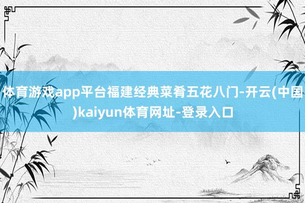 体育游戏app平台福建经典菜肴五花八门-开云(中国)kaiyun体育网址-登录入口