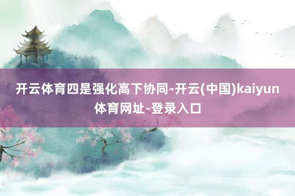 开云体育　　四是强化高下协同-开云(中国)kaiyun体育网址-登录入口