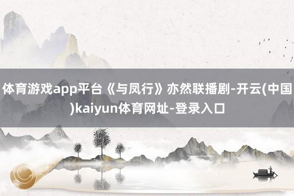 体育游戏app平台《与凤行》亦然联播剧-开云(中国)kaiyun体育网址-登录入口