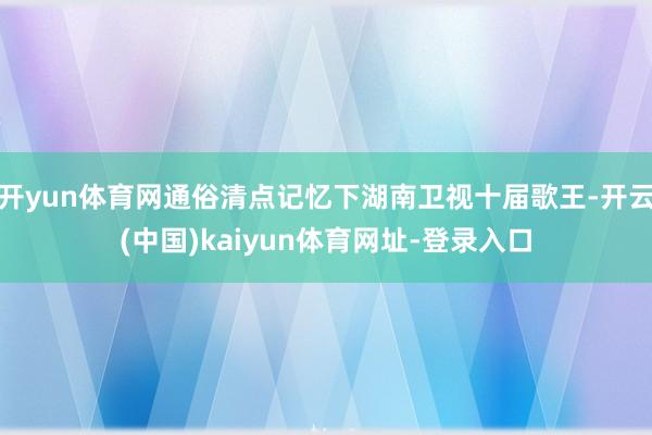 开yun体育网通俗清点记忆下湖南卫视十届歌王-开云(中国)kaiyun体育网址-登录入口