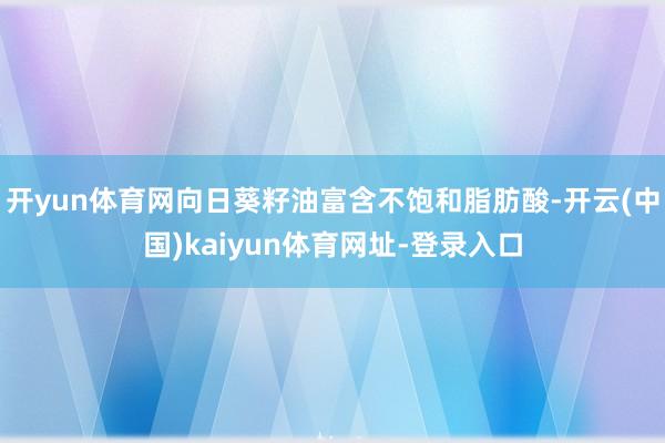 开yun体育网向日葵籽油富含不饱和脂肪酸-开云(中国)kaiyun体育网址-登录入口