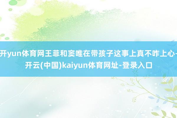 开yun体育网王菲和窦唯在带孩子这事上真不咋上心-开云(中国)kaiyun体育网址-登录入口