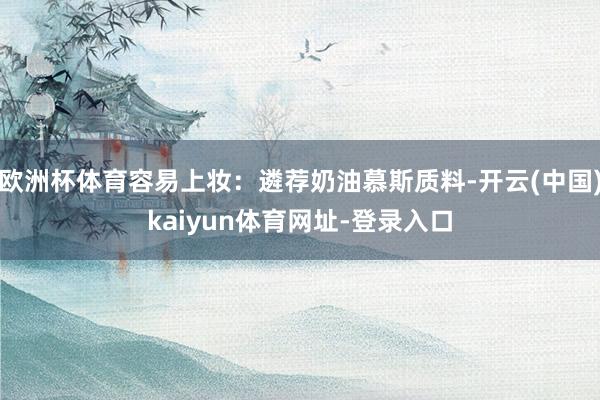 欧洲杯体育容易上妆：遴荐奶油慕斯质料-开云(中国)kaiyun体育网址-登录入口