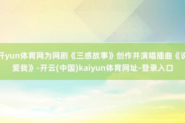 开yun体育网为网剧《三感故事》创作并演唱插曲《说爱我》-开云(中国)kaiyun体育网址-登录入口