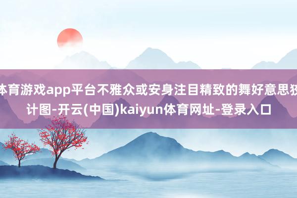 体育游戏app平台不雅众或安身注目精致的舞好意思狡计图-开云(中国)kaiyun体育网址-登录入口