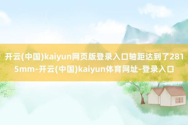 开云(中国)kaiyun网页版登录入口轴距达到了2815mm-开云(中国)kaiyun体育网址-登录入口