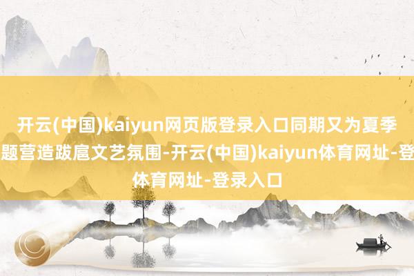 开云(中国)kaiyun网页版登录入口同期又为夏季养生主题营造跋扈文艺氛围-开云(中国)kaiyun体育网址-登录入口