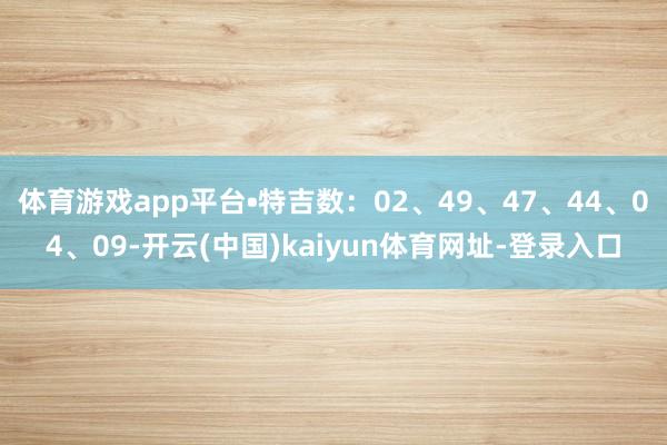 体育游戏app平台•特吉数：02、49、47、44、04、09-开云(中国)kaiyun体育网址-登录入口