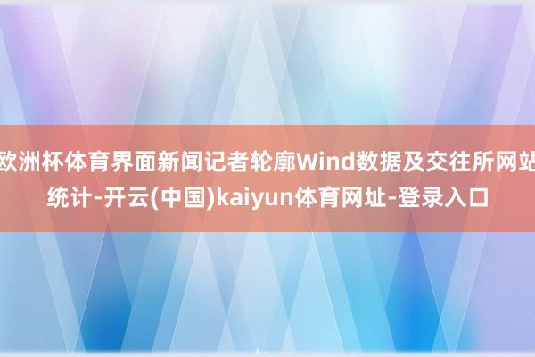 欧洲杯体育界面新闻记者轮廓Wind数据及交往所网站统计-开云(中国)kaiyun体育网址-登录入口