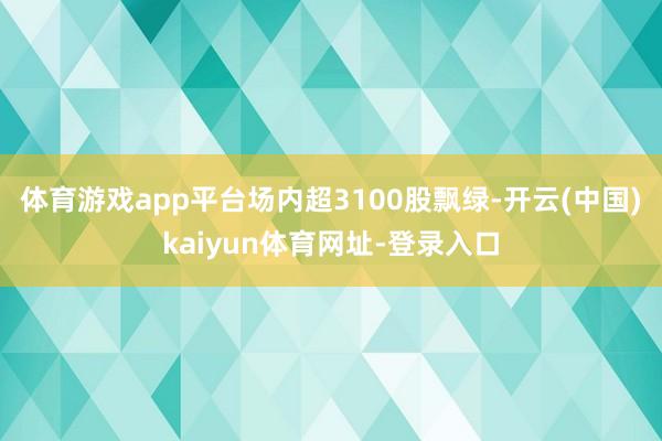 体育游戏app平台场内超3100股飘绿-开云(中国)kaiyun体育网址-登录入口