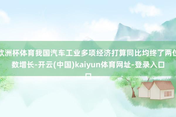 欧洲杯体育我国汽车工业多项经济打算同比均终了两位数增长-开云(中国)kaiyun体育网址-登录入口