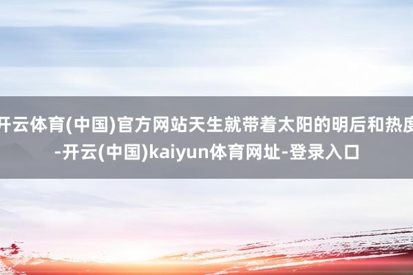 开云体育(中国)官方网站天生就带着太阳的明后和热度-开云(中国)kaiyun体育网址-登录入口