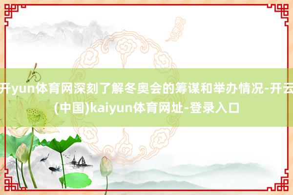开yun体育网深刻了解冬奥会的筹谋和举办情况-开云(中国)kaiyun体育网址-登录入口