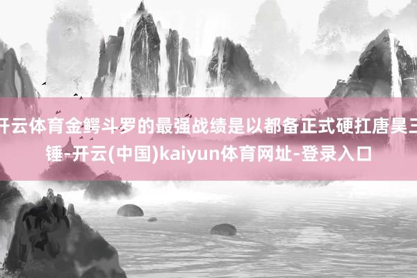 开云体育金鳄斗罗的最强战绩是以都备正式硬扛唐昊三锤-开云(中国)kaiyun体育网址-登录入口