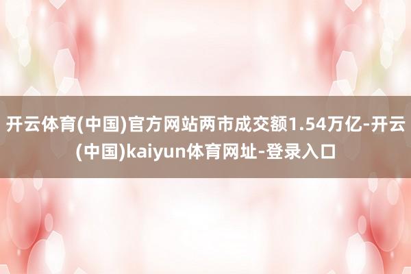 开云体育(中国)官方网站两市成交额1.54万亿-开云(中国)kaiyun体育网址-登录入口