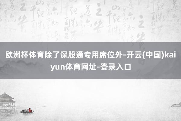 欧洲杯体育除了深股通专用席位外-开云(中国)kaiyun体育网址-登录入口