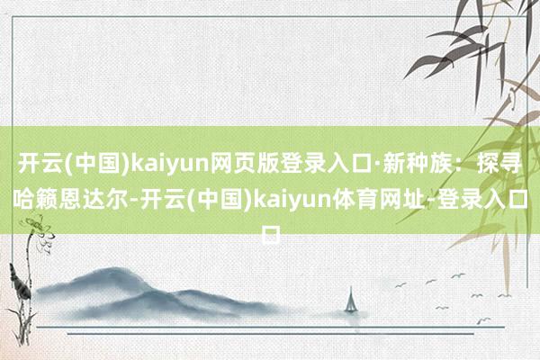 开云(中国)kaiyun网页版登录入口·新种族：探寻哈籁恩达尔-开云(中国)kaiyun体育网址-登录入口