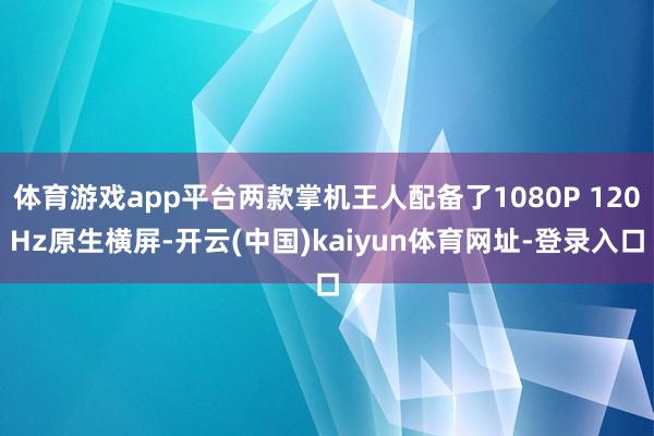 体育游戏app平台两款掌机王人配备了1080P 120Hz原生横屏-开云(中国)kaiyun体育网址-登录入口