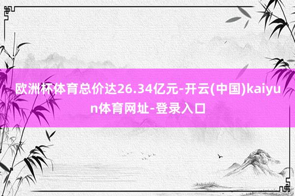 欧洲杯体育总价达26.34亿元-开云(中国)kaiyun体育网址-登录入口