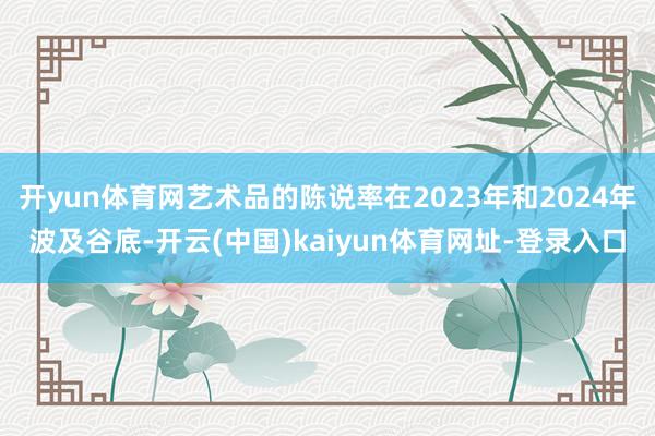 开yun体育网艺术品的陈说率在2023年和2024年波及谷底-开云(中国)kaiyun体育网址-登录入口